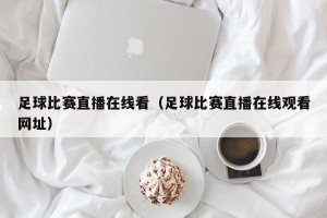 足球比赛直播在线看（足球比赛直播在线观看网址）