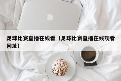 足球比赛直播在线看（足球比赛直播在线观看网址）