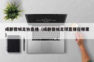 成都蓉城足协直播（成都蓉城足球直播在哪里）