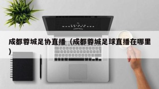 成都蓉城足协直播（成都蓉城足球直播在哪里）