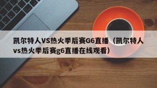 凯尔特人VS热火季后赛G6直播（凯尔特人vs热火季后赛g6直播在线观看）