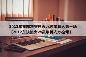 2012年东部决赛热火vs凯尔特人第一场（2012东决热火vs凯尔特人g6全场）