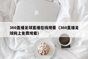 360直播足球直播在线观看（360直播足球网上免费观看）