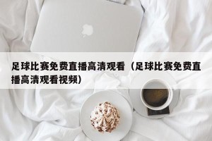 足球比赛免费直播高清观看（足球比赛免费直播高清观看视频）