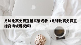 足球比赛免费直播高清观看（足球比赛免费直播高清观看视频）