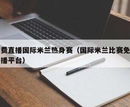 免费直播国际米兰热身赛（国际米兰比赛免费直播平台）