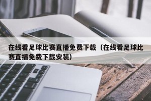 在线看足球比赛直播免费下载（在线看足球比赛直播免费下载安装）