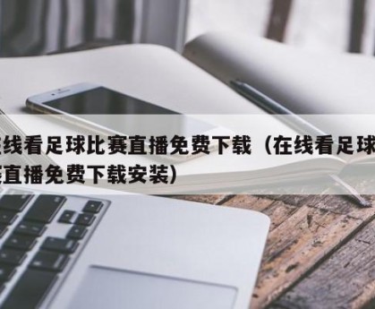 在线看足球比赛直播免费下载（在线看足球比赛直播免费下载安装）