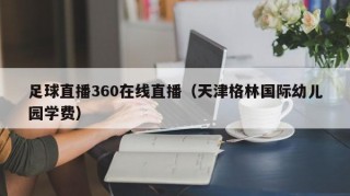 足球直播360在线直播（天津格林国际幼儿园学费）