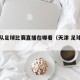天津队足球比赛直播在哪看（天津 足球比赛）