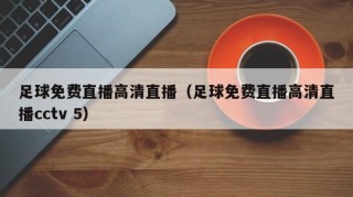 足球免费直播高清直播（足球免费直播高清直播cctv 5）