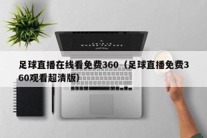 足球直播在线看免费360（足球直播免费360观看超清版）