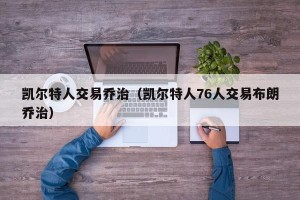 凯尔特人交易乔治（凯尔特人76人交易布朗乔治）