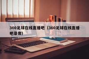 360足球在线直播吧（360足球在线直播吧录像）