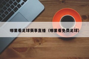 哪里看足球赛事直播（哪里看免费足球）