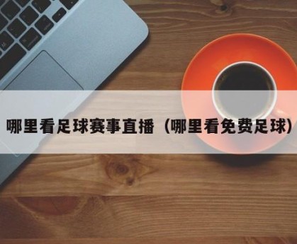 哪里看足球赛事直播（哪里看免费足球）
