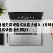 足球直播免费观看高清直接进入（足球直播在线观看高清直播免费版）