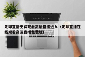 足球直播免费观看高清直接进入（足球直播在线观看高清直播免费版）