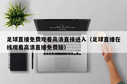 足球直播免费观看高清直接进入（足球直播在线观看高清直播免费版）