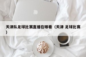 天津队足球比赛直播在哪看（天津 足球比赛）