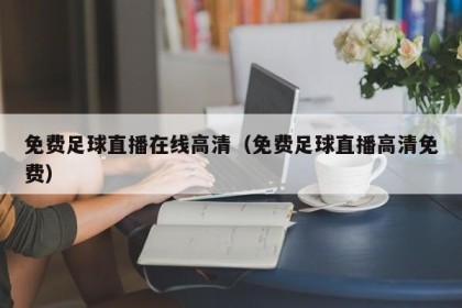 免费足球直播在线高清（免费足球直播高清免费）