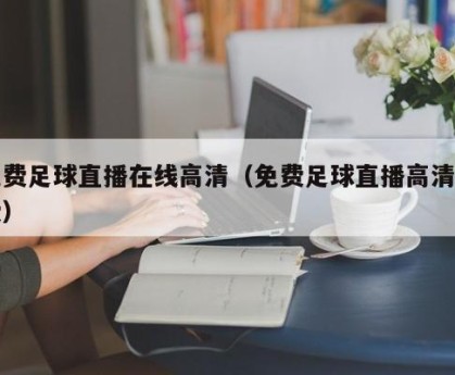免费足球直播在线高清（免费足球直播高清免费）