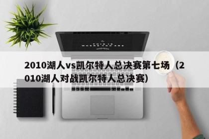 2010湖人vs凯尔特人总决赛第七场（2010湖人对战凯尔特人总决赛）