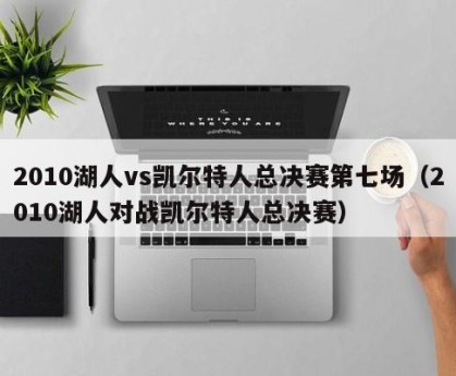 2010湖人vs凯尔特人总决赛第七场（2010湖人对战凯尔特人总决赛）