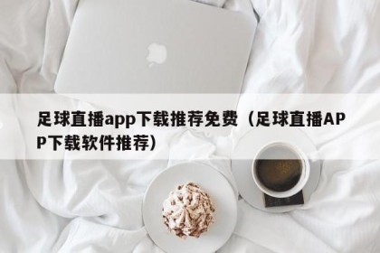 足球直播app下载推荐免费（足球直播APP下载软件推荐）