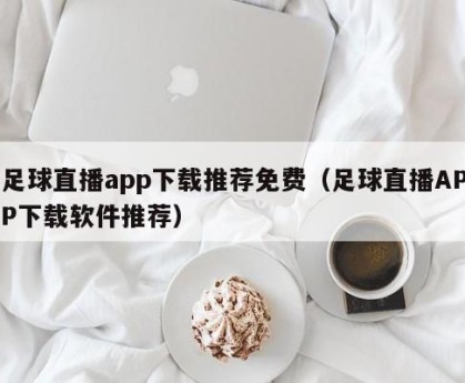 足球直播app下载推荐免费（足球直播APP下载软件推荐）