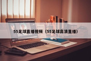 55足球直播视频（55足球高清直播）