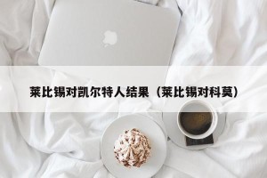 莱比锡对凯尔特人结果（莱比锡对科莫）