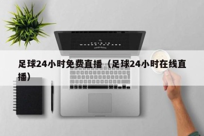 足球24小时免费直播（足球24小时在线直播）