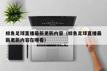 鲸鱼足球直播最新更新内容（鲸鱼足球直播最新更新内容在哪看）
