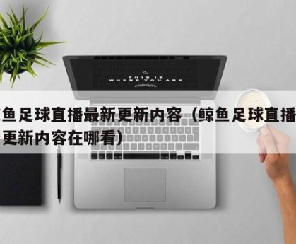 鲸鱼足球直播最新更新内容（鲸鱼足球直播最新更新内容在哪看）