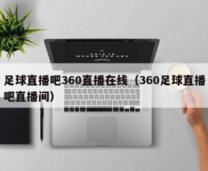 足球直播吧360直播在线（360足球直播吧直播间）