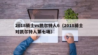 2018骑士vs凯尔特人6（2018骑士对凯尔特人第七场）
