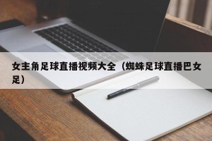 女主角足球直播视频大全（蜘蛛足球直播巴女足）