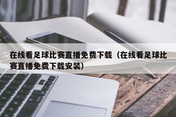 在线看足球比赛直播免费下载(在线看足球比赛直播免费下载安装)