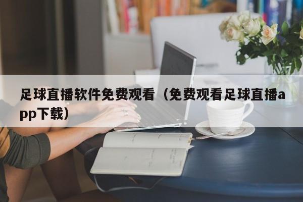 足球直播软件免费观看(免费观看足球直播app下载)