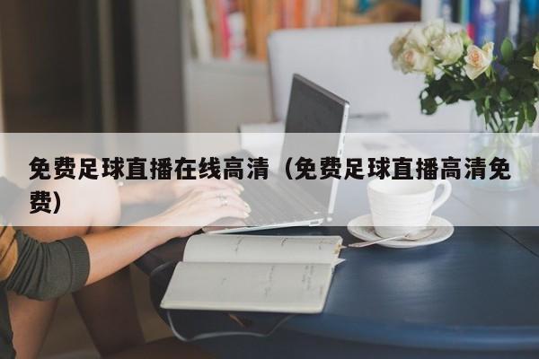 免费足球直播在线高清(免费足球直播高清免费)