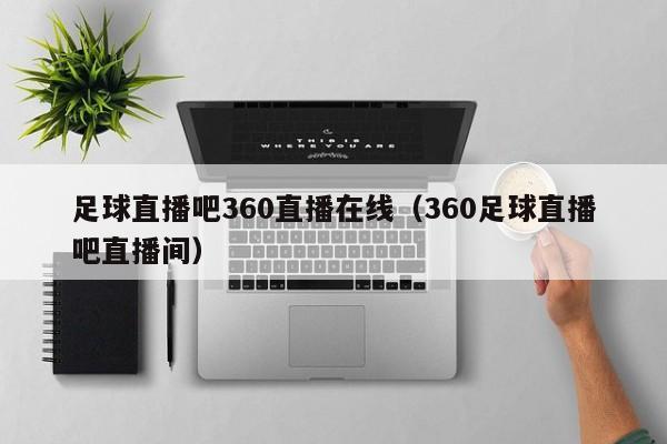 足球直播吧360直播在线(360足球直播吧直播间)